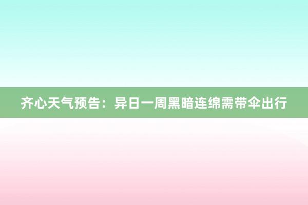 齐心天气预告：异日一周黑暗连绵需带伞出行