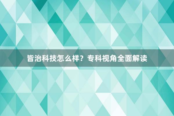 皆治科技怎么样？专科视角全面解读