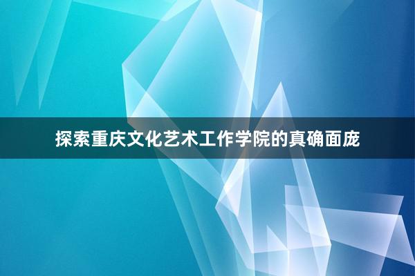 探索重庆文化艺术工作学院的真确面庞