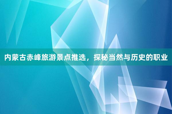 内蒙古赤峰旅游景点推选，探秘当然与历史的职业