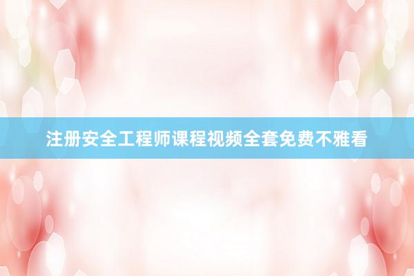 注册安全工程师课程视频全套免费不雅看