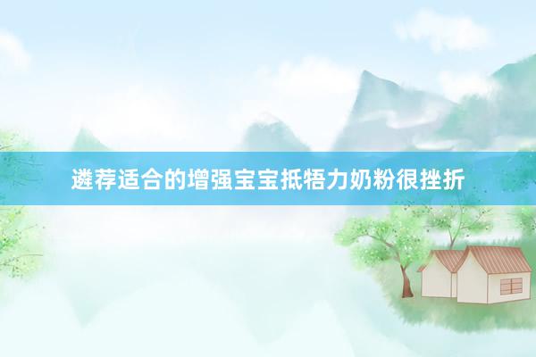遴荐适合的增强宝宝抵牾力奶粉很挫折