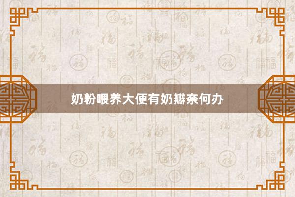 奶粉喂养大便有奶瓣奈何办