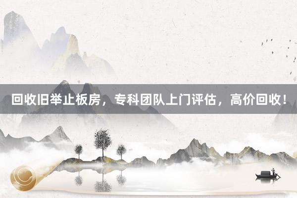 回收旧举止板房，专科团队上门评估，高价回收！