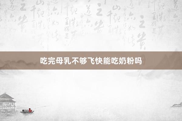 吃完母乳不够飞快能吃奶粉吗