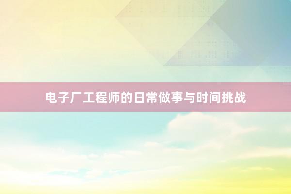 电子厂工程师的日常做事与时间挑战