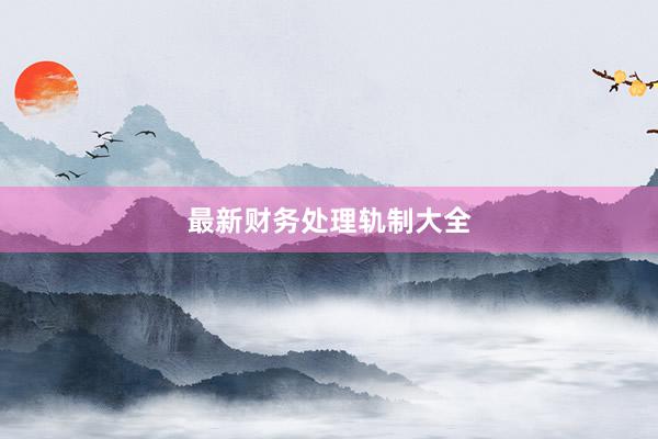最新财务处理轨制大全
