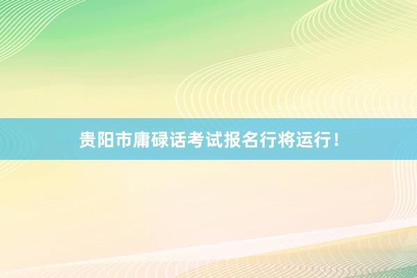 贵阳市庸碌话考试报名行将运行！
