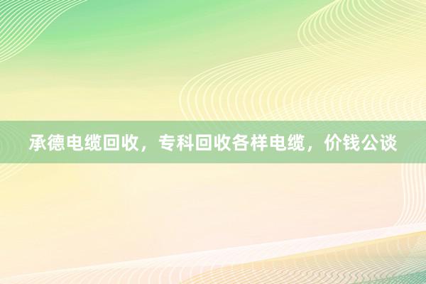 承德电缆回收，专科回收各样电缆，价钱公谈