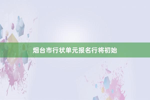烟台市行状单元报名行将初始