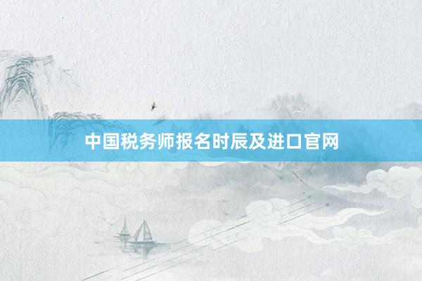 中国税务师报名时辰及进口官网