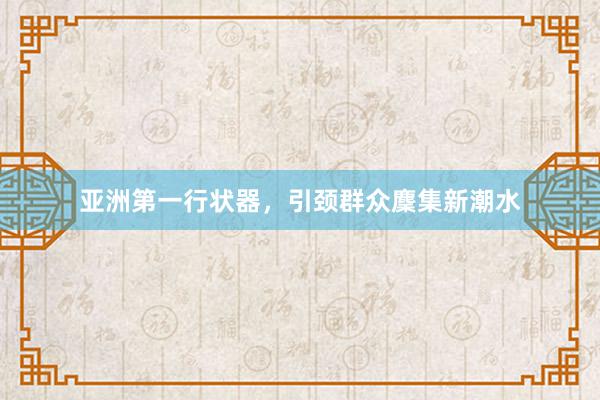 亚洲第一行状器，引颈群众麇集新潮水