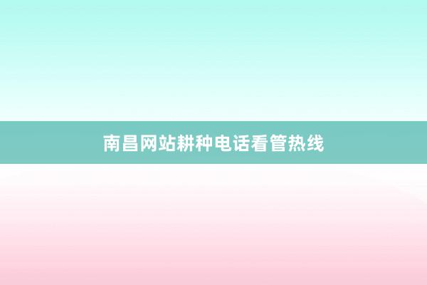 南昌网站耕种电话看管热线