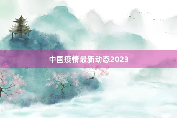 中国疫情最新动态2023