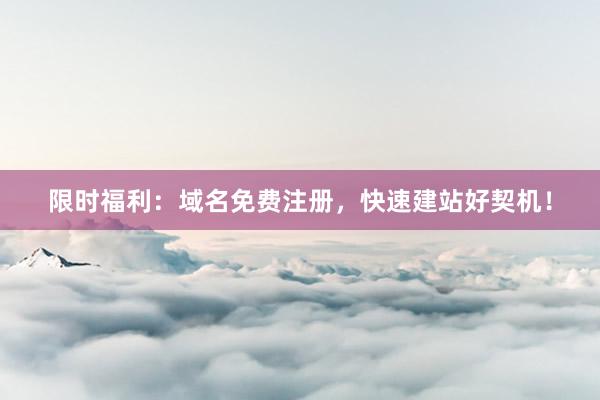 限时福利：域名免费注册，快速建站好契机！