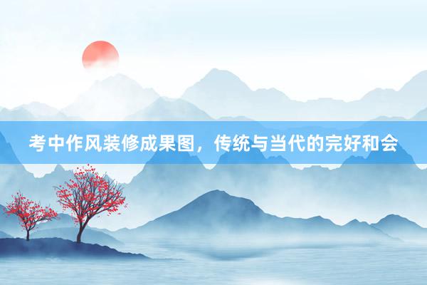 考中作风装修成果图，传统与当代的完好和会