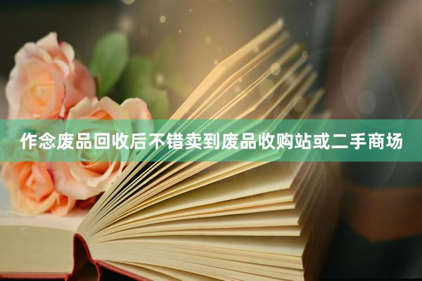 作念废品回收后不错卖到废品收购站或二手商场