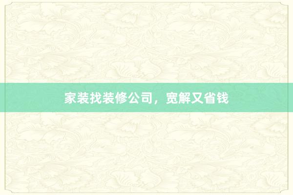 家装找装修公司，宽解又省钱