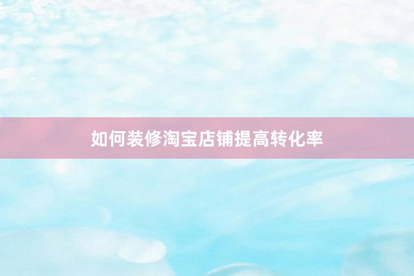 如何装修淘宝店铺提高转化率