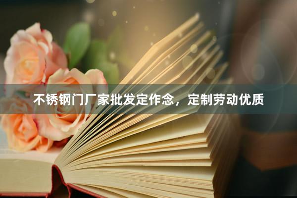 不锈钢门厂家批发定作念，定制劳动优质